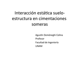 Interacción	
  está-ca	
  suelo-­‐
estructura	
  en	
  cimentaciones	
  
someras	
  
	
   	
   	
  Agus5n	
  Deméneghi	
  Colina	
  
	
   	
   	
  Profesor	
  
	
   	
   	
  Facultad	
  de	
  Ingeniería	
  
	
   	
   	
  UNAM	
  
 