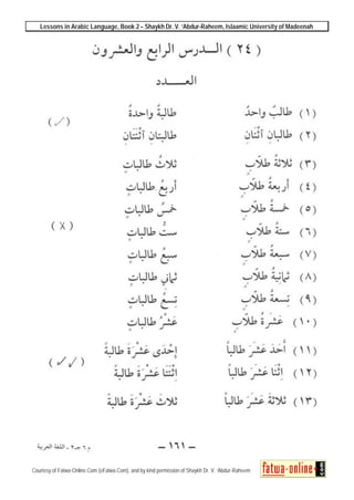 Lessons in Arabic Language, Book 2 – Shaykh Dr. V. ‘Abdur-Raheem, Islaamic University of Madeenah
Courtesy of Fatwa-Online.Com (eFatwa.Com), and by kind permission of Shaykh Dr. V. ‘Abdur-Raheem
 