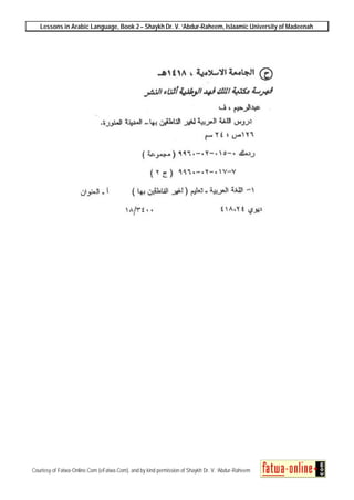 Lessons in Arabic Language, Book 2 – Shaykh Dr. V. ‘Abdur-Raheem, Islaamic University of Madeenah
Courtesy of Fatwa-Online.Com (eFatwa.Com), and by kind permission of Shaykh Dr. V. ‘Abdur-Raheem
 
