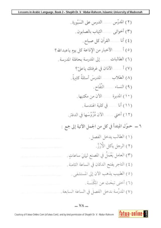 Lessons in Arabic Language, Book 2 – Shaykh Dr. V. ‘Abdur-Raheem, Islaamic University of Madeenah
Courtesy of Fatwa-Online.Com (eFatwa.Com), and by kind permission of Shaykh Dr. V. ‘Abdur-Raheem
 