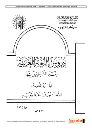 Lessons in Arabic Language, Book 3 – Shaykh Dr. V. ‘Abdur-Raheem, Islaamic University of Madeenah
Courtesy of Fatwa-Online.Com (eFatwa.Com), and by kind permission of Shaykh Dr. V. ‘Abdur-Raheem
 