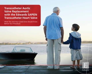 Transcatheter Aortic
Valve Replacement
with the Edwards SAPIEN
Transcatheter Heart Valve
What You and Your Loved Ones Should Know
Before Your Procedure
 