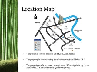 • The project is located at Pedro Gil St., Sta. Ana Manila
• The property is approximately 10 minutes away from Makati CBD
• The property can be accessed through many different points, e.g. from
Makati via JP Rizal or from the Quirino Highway.
Location Map
 