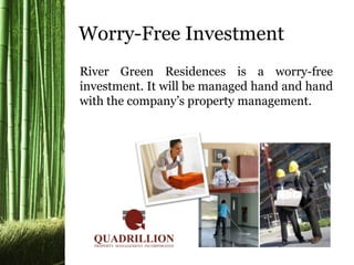 River Green Residences is a worry-free
investment. It will be managed hand and hand
with the company’s property management.
Worry-Free Investment
 