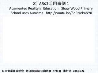 ２） ARの活用事例 1
Augmented Reality in Education: Shaw Wood Primary
School uses Aurasma http://youtu.be/5qRcIek4NY0
1
日本音楽表現学会 第12回(まほろば)大会 分科会 奥村治 2014.6.22
 