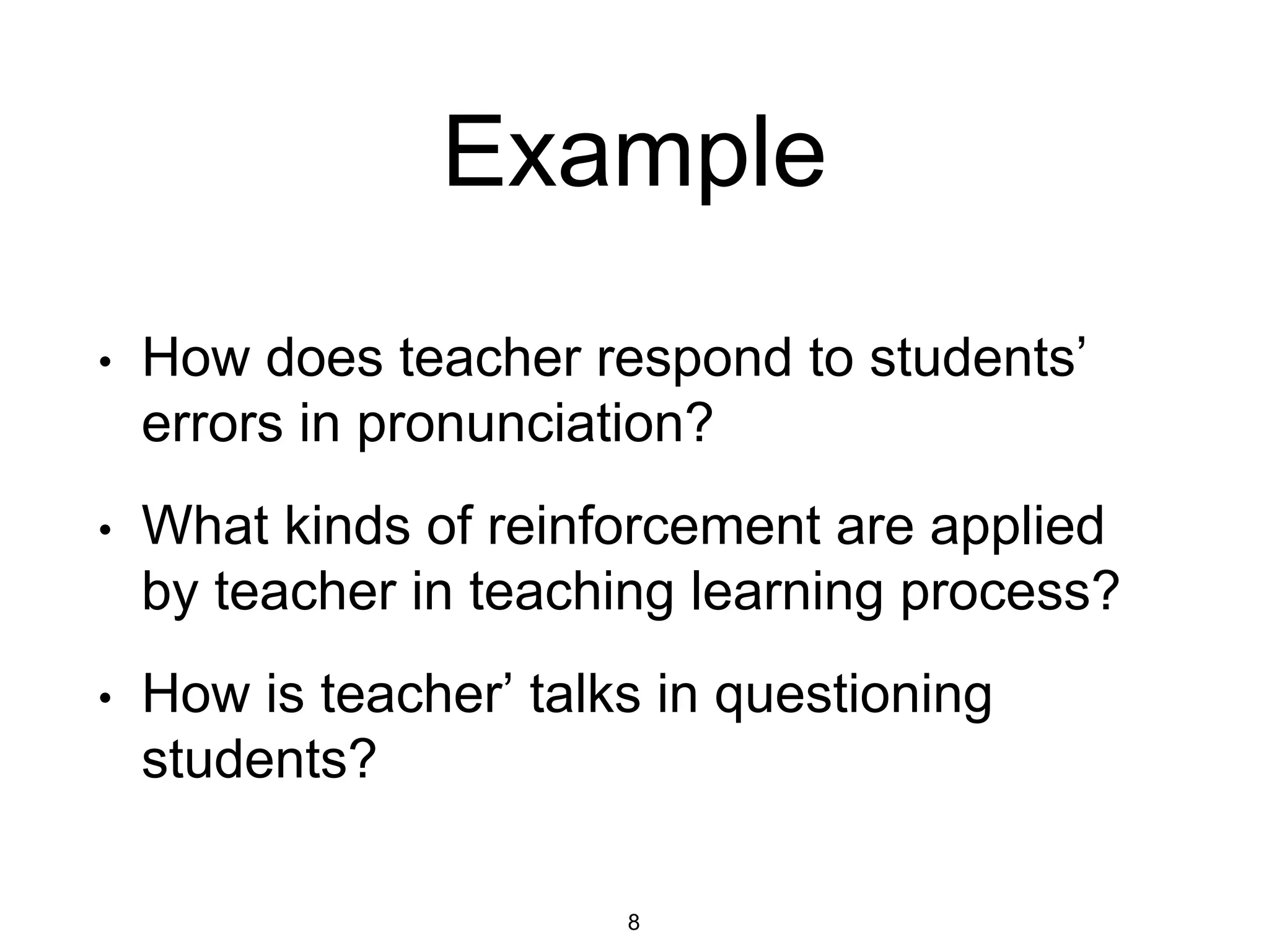 Example
• How does teacher respond to students’
errors in pronunciation?
• What kinds of reinforcement are applied
by teacher in teaching learning process?
• How is teacher’ talks in questioning
students?
8
 