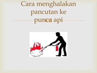 Cara menghalakan
   pancutan ke
    punca api
       
 