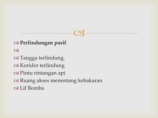 
 Perlindungan pasif.

 Tangga terlindung.
 Koridor terlindung
 Pintu rintangan api
 Ruang akses menentang kebakaran
 Lif Bomba
 