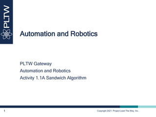 Copyright 2021. Project Lead The Way, Inc.
1
PLTW Gateway
Automation and Robotics
Activity 1.1A Sandwich Algorithm
Automation and Robotics
 