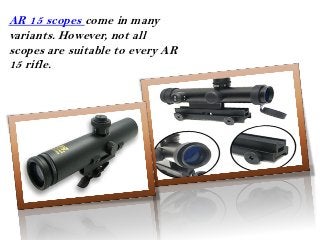 AR 15 scopes come in many
variants. However, not all
scopes are suitable to every AR
15 rifle.
 