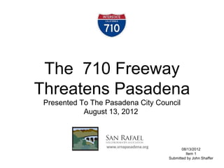 The 710 Freeway
Threatens Pasadena
Presented To The Pasadena City Council
August 13, 2012
08/13/2012
Item 1
Submitted by John Shaffer
 