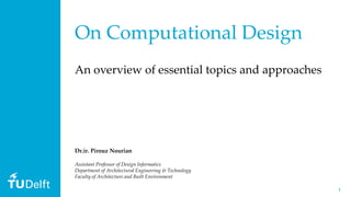 11
On Computational Design
An overview of essential topics and approaches
Dr.ir. Pirouz Nourian
Assistant Professor of Design Informatics
Department of Architectural Engineering & Technology
Faculty of Architecture and Built Environment
 
