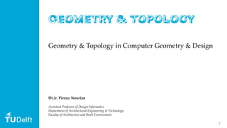 11
Geometry & Topology in Computer Geometry & Design
Dr.ir. Pirouz Nourian
Assistant Professor of Design Informatics
Department of Architectural Engineering & Technology
Faculty of Architecture and Built Environment
 