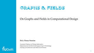 11
On Graphs and Fields in Computational Design
Dr.ir. Pirouz Nourian
Assistant Professor of Design Informatics
Department of Architectural Engineering & Technology
Faculty of Architecture and Built Environment
 