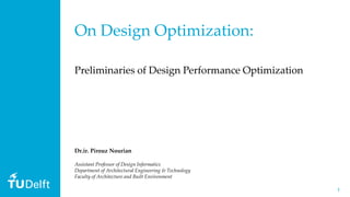 11
On Design Optimization:
Preliminaries of Design Performance Optimization
Dr.ir. Pirouz Nourian
Assistant Professor of Design Informatics
Department of Architectural Engineering & Technology
Faculty of Architecture and Built Environment
 