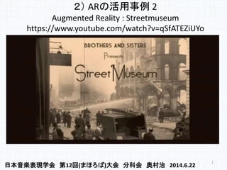 ２） ARの活用事例 2
Augmented Reality : Streetmuseum
https://www.youtube.com/watch?v=qSfATEZiUYo
1
日本音楽表現学会 第12回(まほろば)大会 分科会 奥村治 2014.6.22
 