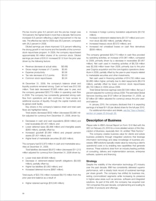 Pre-tax income grew 8.5 percent and the pre-tax margin was           •   Increase in foreign currency translation adjustments ($1,732
18.9 percent, the highest level in more than a decade. Net income        million);
increased 8.8 percent reflecting a slight improvement in the tax     •   Increase in retirement-related items ($1,727 million) and com-
rate. The effective tax rate for 2009 was 26.0 percent, compared         mon stock ($2,682 million), partially offset by;
with 26.2 percent in 2008.                                           •   Increased treasury stock ($7,072 million); and
    Diluted earnings per share improved 12.6 percent reflecting      •   Increased net unrealized losses on cash flow derivatives
the strong growth in net income and the benefits of the common           ($556 million).
stock repurchase program. In 2009, the company repurchased
approximately 69 million shares of its common stock. Diluted         The company generated $20,773 million in cash flow provided
earnings per share of $10.01 increased $1.12 from the prior year     by operating activities, an increase of $1,961 million, compared
driven by the following factors:                                     to 2008, primarily driven by a decrease in receivables ($1,857
                                                                     million). Net cash used in investing activities of $6,729 million
•    Revenue decrease at actual rates:      $(0.68)                  was $2,556 million lower than 2008, primarily due to the prior
•    Gross margin increase of 1.7 points:   $0.85                    year Cognos acquisition and the core logistics operations dives-
•    Expense productivity:                  $0.58                    titure in 2009, partially offset by the year-to-year impacts related
•    Tax rate decrease of 0.2 points:       $0.03                    to marketable securities and other investments.
•    Common stock repurchases:              $0.34                         Net cash used in financing activities of $14,700 million was
                                                                     $2,866 million higher, primarily due to debt repayments ($5,019
At December 31, 2009, the company’s balance sheet and                million), partially offset by lower common stock repurchases
liquidity positions remained strong. Cash on hand was $12,183        ($3,150 million) in 2009 versus 2008.
million. Total debt decreased $7,826 million year to year, and            Total Global Services signings were $57,094 million, flat (up 2
the company generated $20,773 million in operating cash flow         percent adjusted for currency) versus 2008. The estimated Global
in 2009. The company has consistently generated strong cash          Services backlog was $137 billion at December 31, 2009, up
flow from operations and also continues to have access to            $7 billion ($1 billion adjusted for currency) versus the prior year-
additional sources of liquidity through the capital markets and      end balance.
its global credit facility.                                               In January 2010, the company disclosed that it is expecting
     Key drivers in the company’s balance sheet and total cash       earnings of at least $11.00 per diluted share for the full year 2010.
flows are highlighted below.                                              For additional information and details, see the “Year in Review”
     Total assets decreased $502 million (decreased $3,885 mil-      section on pages 25 through 39.
lion adjusted for currency) from December 31, 2008, driven by:

•    Decreases in cash and cash equivalents ($558 million) and       Description of Business
     total receivables ($1,301 million); and
                                                                     Please refer to IBM’s Annual Report on Form 10-K filed with the
•    Lower deferred taxes ($2,888 million) and intangible assets
                                                                     SEC on February 23, 2010 for a more detailed version of this Des-
     ($365 million), partially offset by;
                                                                     cription of Business, especially Item 1A. entitled “Risk Factors.”
•    Increased goodwill ($1,964 million) and prepaid pension
                                                                         The company creates business value for clients and solves
     assets ($1,401 million); and
                                                                     business problems through integrated solutions that leverage
•    Higher level of marketable securities ($1,625 million).
                                                                     information technology and deep knowledge of business pro-
                                                                     cesses. IBM solutions typically create value by reducing a client’s
The company had $13,973 million in cash and marketable secu-
                                                                     operational costs or by enabling new capabilities that generate
rities at December 31, 2009.
                                                                     revenue. These solutions draw from an industry leading portfolio
     Total liabilities decreased $9,672 million (decreased $11,213
                                                                     of consulting, delivery and implementation services, enterprise
million adjusted for currency) from December 31, 2008 driven by:
                                                                     software, systems and financing.
•    Lower total debt ($7,826 million);
•    Decrease in retirement-related benefit obligations ($3,500      Strategy
     million), partially offset by;                                  Despite the volatility of the information technology (IT) industry
•    Higher tax liabilities ($1,083 million); and                    over the past decade, IBM has consistently delivered superior
•    Increased deferred income ($997 million).                       performance, with a steady track record of sustained earnings
                                                                     per share growth. The company has shifted its business mix,
Total equity of $22,755 million increased $9,170 million from the
                                                                     exiting commoditized segments while increasing its presence
prior year-end balance as a result of:
                                                                     in higher-value areas such as services, software and integrated
                                                                     solutions. As part of this shift, the company has acquired over
•    Higher retained earnings ($10,546 million);
                                                                     100 companies this past decade, complementing and scaling its
                                                                     portfolio of products and offerings.

20
 