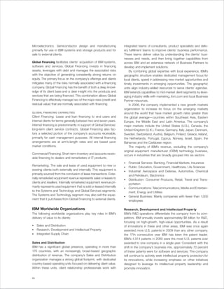 Microelectronics. Semiconductor design and manufacturing              integrated teams of consultants, product specialists and deliv-
primarily for use in IBM systems and storage products and for         ery fulfillment teams to improve clients’ business performance.
sale to external clients.                                             These teams deliver value by understanding the clients’ busi-
                                                                      nesses and needs, and then bring together capabilities from
Global Financing facilitates clients’ acquisition of IBM systems,     across IBM and an extensive network of Business Partners to
software and services. Global Financing invests in financing          develop and implement solutions.
assets, leverages with debt and manages the associated risks              By combining global expertise with local experience, IBM’s
with the objective of generating consistently strong returns on       geographic structure enables dedicated management focus for
equity. The primary focus on the company’s offerings and clients      local clients, speed in addressing new market opportunities and
mitigates many of the risks normally associated with a financing      timely investments in emerging opportunities. The geographic
company. Global Financing has the benefit of both a deep knowl-       units align industry-skilled resources to serve clients’ agendas.
edge of its client base and a clear insight into the products and     IBM extends capabilities to mid-market client segments by lever-
services that are being financed. This combination allows Global      aging industry skills with marketing, ibm.com and local Business
Financing to effectively manage two of the major risks (credit and    Partner resources.
residual value) that are normally associated with financing.              In 2008, the company implemented a new growth markets
                                                                      organization to increase its focus on the emerging markets
GLOBAL FINANCING CAPABILITIES                                         around the world that have market growth rates greater than
Client Financing. Lease and loan financing to end users and           the global average—countries within Southeast Asia, Eastern
internal clients for terms generally between two and seven years.     Europe, the Middle East and Latin America. The company’s
Internal financing is predominantly in support of Global Services’    major markets include the United States (U.S.), Canada, the
long-term client service contracts. Global Financing also fac-        United Kingdom (U.K.), France, Germany, Italy, Japan, Denmark,
tors a selected portion of the company’s accounts receivable,         Sweden, Switzerland, Austria, Belgium, Finland, Greece, Ireland,
primarily for cash management purposes. All internal financing        the Netherlands, Portugal, Cyprus, Norway, Israel, Spain, the
arrangements are at arm’s-length rates and are based upon             Bahamas and the Caribbean region.
market conditions.                                                        The majority of IBM’s revenue, excluding the company’s
                                                                      original equipment manufacturer (OEM) technology business,
Commercial Financing. Short-term inventory and accounts receiv-       occurs in industries that are broadly grouped into six sectors:
able financing to dealers and remarketers of IT products.
                                                                      •   Financial Services: Banking, Financial Markets, Insurance
Remarketing. The sale and lease of used equipment to new or           •   Public: Education, Government, Healthcare, Life Sciences
existing clients both externally and internally. This equipment is    •   Industrial: Aerospace and Defense, Automotive, Chemical
primarily sourced from the conclusion of lease transactions. Exter-       and Petroleum, Electronics
nally remarketed equipment revenue represents sales or leases to      •   Distribution: Consumer Products, Retail, Travel and Trans-
clients and resellers. Internally remarketed equipment revenue pri-       portation
marily represents used equipment that is sold or leased internally    •   Communications: Telecommunications, Media and Entertain-
to the Systems and Technology and Global Services segments.               ment, Energy and Utilities
The Systems and Technology segment may also sell the equip-           •   General Business: Mainly companies with fewer than 1,000
ment that it purchases from Global Financing to external clients.         employees

IBM Worldwide Organizations                                           Research, Development and Intellectual Property
The following worldwide organizations play key roles in IBM’s         IBM’s R&D operations differentiate the company from its com-
delivery of value to its clients:                                     petitors. IBM annually invests approximately $6 billion for R&D,
                                                                      focusing on high-growth, high-value opportunities. As a result
•    Sales and Distribution                                           of innovations in these and other areas, IBM was once again
•    Research, Development and Intellectual Property                  awarded more U.S. patents in 2009 than any other company,
•    Integrated Supply Chain                                          the 17th consecutive year IBM has been the patent leader.
                                                                      IBM’s 4,914 patents in 2009 were the most U.S. patents ever
Sales and Distribution                                                awarded to one company in a single year. Consistent with the
IBM has a significant global presence, operating in more than         shift in the company’s business mix, approximately 70 percent
170 countries, with an increasingly broad-based geographic            of these patents were for software and services. The company
distribution of revenue. The company’s Sales and Distribution         will continue to actively seek intellectual property protection for
organization manages a strong global footprint, with dedicated        its innovations, while increasing emphasis on other initiatives
country-based operating units focused on delivering client value.     designed to leverage its intellectual property leadership and
Within these units, client relationship professionals work with       promote innovation.


24
 