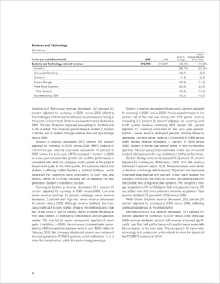 Systems and Technology
($ in millions)
                                                                                                                                   Yr.-to-Yr.
                                                                                                              Yr.-to-Yr.   Change Adjusted
For the year ended December 31:                                                       2009          2008      Change           for Currency

Systems and Technology external revenue:                                          $16,190       $19,287         (16.1)%               (14.9)%
  System z                                                                                                      (28.7)%               (27.5)%
  Converged System p                                                                                            (10.7)                  (9.2)
  System x                                                                                                        (4.6)                 (3.3)
  System Storage                                                                                                (12.0)                (11.0)
  Retail Store Solutions                                                                                        (25.6)                (23.6)
     Total Systems                                                                                              (15.9)                (14.6)
  Microelectronics OEM                                                                                          (15.1)                (15.2)




Systems and Technology revenue decreased 16.1 percent (15                System x revenue decreased 4.6 percent (3 percent adjusted
percent adjusted for currency) in 2009 versus 2008 reflecting       for currency) in 2009 versus 2008. Revenue performance in the
the challenges that transactional-based businesses are facing in    second half of the year was strong with third quarter revenue
the current environment. While revenue performance declined in      increasing 0.6 percent (2 percent adjusted for currency) and
2009, the rate of decline improved sequentially in the third and    fourth quarter revenue increasing 36.8 percent (30 percent
fourth quarters. The company gained share in System p, System       adjusted for currency) compared to the prior year periods.
x, blades, and in System Storage external disk and tape storage     System x server revenue declined 4 percent, primarily driven by
during 2009.                                                        decreased low-end server revenue (10 percent) in 2009 versus
    System z revenue decreased 28.7 percent (28 percent             2008. Blades revenue increased 11 percent in 2009 versus
adjusted for currency) in 2009 versus 2008. MIPS (millions of       2008. System x server has gained share in four consecutive
instructions per second) shipments decreased 13 percent in          quarters. The company’s improved sales model and enhanced
2009 versus the prior year. MIPS increased 4 percent in 2009        product offerings were the key contributors to this performance.
on a two year compounded growth rate and this performance is             System Storage revenue decreased 12.0 percent (11 percent
consistent with what the company would expect at this point in      adjusted for currency) in 2009 versus 2008. Total disk revenue
the product cycle. In the third quarter, the company introduced     decreased 9 percent versus 2008. These decreases were driven
System z offerings called System z Solution Editions, which         by declines in midrange disk revenue of 18 percent and decreased
expanded the platform’s value proposition to both new and           Enterprise Disk revenue of 6 percent. In the fourth quarter, the
existing clients. In 2010 the company will be releasing the next    company introduced the DS8700 product, the latest addition to
generation System z mainframe product.                              the DS8000 line of high-end disk systems. The company’s stor-
    Converged System p revenue decreased 10.7 percent (9            age acquisitions, XIV and Diligent, had strong performance. XIV
percent adjusted for currency) in 2009 versus 2008. Low-end         has added over 400 new customers since the acquisition. Tape
server revenue declined 43 percent, midrange server revenue         revenue declined 20 percent in 2009 versus 2008.
decreased 2 percent and high-end server revenue decreased                Retail Stores Solutions revenue decreased 25.6 percent (24
10 percent versus 2008. Although revenue declined, the com-         percent adjusted for currency) in 2009 versus 2008, reflecting
pany continued to gain market share in the midrange and high        continued weakness in the retail sector.
end of the product line by helping clients increase efficiency in        Microelectronics OEM revenue decreased 15.1 percent (15
their data centers by leveraging consolidation and virtualization   percent adjusted for currency), in 2009 versus 2008. Although
results. This has led to seven consecutive quarters of share        2009 revenue declined, second half revenue improved signifi-
gains. In addition, in 2009, the company increased sales gener-     cantly over first half performance with performance essentially
ated by UNIX competitive displacements to over $600 million. In     flat compared to the prior year. The company’s 45 nanometer
February 2010, the company introduced several new models of         technology is in production and on track to drive the launch of
the next generation POWER systems, which will deliver 2 to 3        the POWER7 systems in 2010.
times the performance, within the same energy envelope.




30
 