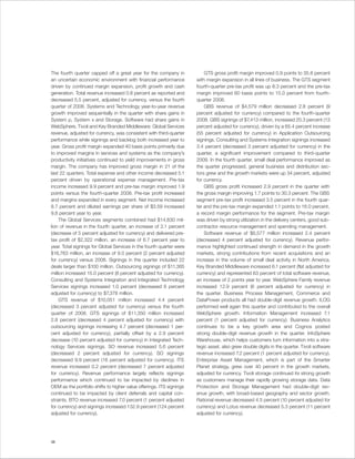 The fourth quarter capped off a great year for the company in             GTS gross profit margin improved 0.9 points to 35.8 percent
an uncertain economic environment with financial performance          with margin expansion in all lines of business. The GTS segment
driven by continued margin expansion, profit growth and cash          fourth-quarter pre-tax profit was up 8.3 percent and the pre-tax
generation. Total revenue increased 0.8 percent as reported and       margin improved 60 basis points to 15.0 percent from fourth-
decreased 5.5 percent, adjusted for currency, versus the fourth       quarter 2008.
quarter of 2008. Systems and Technology year-to-year revenue              GBS revenue of $4,579 million decreased 2.8 percent (9
growth improved sequentially in the quarter with share gains in       percent adjusted for currency) compared to the fourth-quarter
System p, System x and Storage. Software had share gains in           2008. GBS signings of $7,413 million, increased 20.3 percent (13
WebSphere, Tivoli and Key Branded Middleware. Global Services         percent adjusted for currency), driven by a 65.4 percent increase
revenue, adjusted for currency, was consistent with third-quarter     (55 percent adjusted for currency) in Application Outsourcing
performance while signings and backlog both increased year to         signings. Consulting and Systems Integration signings increased
year. Gross profit margin expanded 40 basis points primarily due      3.4 percent (decreased 3 percent adjusted for currency) in the
to improved margins in services and systems as the company’s          quarter, a significant improvement compared to third-quarter
productivity initiatives continued to yield improvements in gross     2009. In the fourth quarter, small deal performance improved as
margin. The company has improved gross margin in 21 of the            the quarter progressed, general business and distribution sec-
last 22 quarters. Total expense and other income decreased 5.1        tors grew and the growth markets were up 34 percent, adjusted
percent driven by operational expense management. Pre-tax             for currency.
income increased 9.9 percent and pre-tax margin improved 1.9              GBS gross profit increased 2.9 percent in the quarter with
points versus the fourth-quarter 2008. Pre-tax profit increased       the gross margin improving 1.7 points to 30.3 percent. The GBS
and margins expanded in every segment. Net income increased           segment pre-tax profit increased 3.5 percent in the fourth quar-
8.7 percent and diluted earnings per share of $3.59 increased         ter and the pre-tax margin expanded 1.1 points to 16.0 percent,
9.8 percent year to year.                                             a record margin performance for the segment. Pre-tax margin
     The Global Services segments combined had $14,630 mil-           was driven by strong utilization in the delivery centers, good sub-
lion of revenue in the fourth quarter, an increase of 2.1 percent     contractor resource management and spending management.
(decrease of 5 percent adjusted for currency) and delivered pre-          Software revenue of $6,577 million increased 2.4 percent
tax profit of $2,322 million, an increase of 6.7 percent year to      (decreased 4 percent adjusted for currency). Revenue perfor-
year. Total signings for Global Services in the fourth quarter were   mance highlighted continued strength in demand in the growth
$18,763 million, an increase of 9.0 percent (2 percent adjusted       markets, strong contributions from recent acquisitions and an
for currency) versus 2008. Signings in the quarter included 22        increase in the volume of small deal activity in North America.
deals larger than $100 million. Outsourcing signings of $11,385       Key Branded Middleware increased 6.1 percent (flat adjusted for
million increased 15.0 percent (8 percent adjusted for currency).     currency) and represented 63 percent of total software revenue,
Consulting and Systems Integration and Integrated Technology          an increase of 2 points year to year. WebSphere Family revenue
Services signings increased 1.0 percent (decreased 6 percent          increased 12.9 percent (6 percent adjusted for currency) in
adjusted for currency) to $7,378 million.                             the quarter. Business Process Management, Commerce and
     GTS revenue of $10,051 million increased 4.4 percent             DataPower products all had double-digit revenue growth. ILOG
(decreased 3 percent adjusted for currency) versus the fourth         performed well again this quarter and contributed to the overall
quarter of 2008. GTS signings of $11,350 million increased            WebSphere growth. Information Management increased 7.1
2.8 percent (decreased 4 percent adjusted for currency) with          percent (1 percent adjusted for currency). Business Analytics
outsourcing signings increasing 4.7 percent (decreased 1 per-         continues to be a key growth area and Cognos posted
cent adjusted for currency), partially offset by a 2.9 percent        strong double-digit revenue growth in the quarter. InfoSphere
decrease (10 percent adjusted for currency) in Integrated Tech-       Warehouse, which helps customers turn information into a stra-
nology Services signings. SO revenue increased 5.6 percent            tegic asset, also grew double digits in the quarter. Tivoli software
(decreased 2 percent adjusted for currency). SO signings              revenue increased 7.2 percent (1 percent adjusted for currency).
decreased 9.9 percent (16 percent adjusted for currency). ITS         Enterprise Asset Management, which is part of the Smarter
revenue increased 0.2 percent (decreased 7 percent adjusted           Planet strategy, grew over 40 percent in the growth markets,
for currency). Revenue performance largely reflects signings          adjusted for currency. Tivoli storage continued its strong growth
performance which continued to be impacted by declines in             as customers manage their rapidly growing storage data. Data
OEM as the portfolio shifts to higher value offerings. ITS signings   Protection and Storage Management had double-digit rev-
continued to be impacted by client deferrals and capital con-         enue growth, with broad-based geography and sector growth.
straints. BTO revenue increased 7.0 percent (1 percent adjusted       Rational revenue decreased 4.5 percent (10 percent adjusted for
for currency) and signings increased 132.9 percent (124 percent       currency) and Lotus revenue decreased 5.3 percent (11 percent
adjusted for currency).                                               adjusted for currency).




38
 