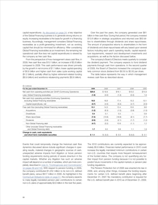 capital expenditures. As discussed on page 24, a key objective               Over the past five years, the company generated over $61
of the Global Financing business is to generate strong returns on       billion in free cash flow. During that period, the company invested
equity. Increasing receivables is the basis for growth in a financing   $13.8 billion in strategic acquisitions and returned over $63 bil-
business. Accordingly, management considers Global Financing            lion to shareholders through dividends and share repurchases.
receivables as a profit-generating investment, not as working           The amount of prospective returns to shareholders in the form
capital that should be minimized for efficiency. After considering      of dividends and share repurchases will vary based upon several
Global Financing receivables as an investment, the remaining net        factors including each year’s operating results, capital expendi-
operational cash flow less net capital expenditures is viewed by        ture requirements, research and development investments and
the company as free cash flow.                                          acquisitions, as well as the factors discussed below.
    From the perspective of how management views cash flow, in               The company’s Board of Directors meets quarterly to consider
2009, free cash flow was $15.1 billion, an increase of $0.8 billion     the dividend payment. The company expects to fund dividend
compared to 2008. This cash performance was driven primarily            payments through cash from operations. In the second quarter
by the growth in net income of $1.1 billion, lower capital spending     of 2009, the Board of Directors increased the company’s quar-
of $0.8 billion and higher cash from sales cycle working capital        terly common stock dividend from $0.50 to $0.55 per share.
($1.2 billion), partially offset by higher retirement-related funding        The table below represents the way in which management
($0.9 billion) and workforce rebalancing payments ($0.6 billion).       reviews cash flow as described above.


($ in billions)
For the year ended December 31:                                             2009          2008           2007           2006          2005

Net cash from operating activities per GAAP (Continuing Operations)        $20.8        $ 18.8          $16.1         $15.0          $14.9
Less: Global Financing receivables                                          (1.9)          (0.0)          (1.3)          (0.3)          1.8
Net cash from operating activities (Continuing Operations),
 excluding Global Financing receivables                                     18.9          18.8           17.4           15.3          13.1
     Capital expenditures, net                                              (3.7)          (4.5)          (5.0)          (4.7)         (3.5)
Free cash flow (excluding Global Financing receivables)                     15.1          14.3           12.4           10.5            9.6
     Acquisitions                                                           (1.2)          (6.3)          (1.0)          (3.8)         (1.5)
     Divestitures                                                            0.4            0.1           0.3             —             0.9
     Share repurchase                                                       (7.4)         (10.6)        (18.8)           (8.1)         (7.7)
     Dividends                                                              (2.9)          (2.6)          (2.1)          (1.7)         (1.2)
     Non-Global Financing debt                                              (4.7)          (3.2)         10.9            (1.1)          1.2
     Other (includes Global Financing receivables
      and Global Financing debt)                                             1.7            5.0           3.8            1.1            1.9
Change in cash, cash equivalents
 and short-term marketable securities                                      $ 1.1         $ (3.2)        $ 5.5          $ (3.0)       $ 3.1



Events that could temporarily change the historical cash flow           The 2010 contributions are currently expected to be approxi-
dynamics discussed above include significant changes in oper-           mately $0.8 billion. Financial market performance in 2010 could
ating results, material changes in geographic sources of cash,          increase the legally mandated minimum contributions in certain
unexpected adverse impacts from litigation or future pension            non-U.S. countries that require more frequent remeasurement
funding requirements during periods of severe downturn in the           of the funded status. The company is not quantifying any fur-
capital markets. Whether any litigation has such an adverse             ther impact from pension funding because it is not possible to
impact will depend on a number of variables, which are more com-        predict future movements in the capital markets or pension plan
pletely described in note O, “Contingencies and Commitments”            funding regulations.
on pages 99 and 100. With respect to pension funding, in 2009,              The Pension Protection Act of 2006 was enacted into law in
the company contributed $1,252 million to its non-U.S. defined          2006, and, among other things, increases the funding require-
benefit plans, versus $917 million in 2008. As highlighted in the       ments for certain U.S. defined benefit plans beginning after
Contractual Obligations table on page 51, the company expects           December 31, 2007. No mandatory contribution is required for
to make legally mandated pension plan contributions to certain          the U.S. defined benefit plan in 2010 as of December 31, 2009.
non-U.S. plans of approximately $3.6 billion in the next five years.




50
 