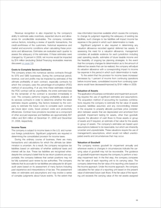 Revenue recognition is also impacted by the company’s                  new information becomes available which causes the company
ability to estimate sales incentives, expected returns and allow-          to change its judgment regarding the adequacy of existing tax
ances for uncollectible receivables. The company considers                 liabilities, such changes to tax liabilities will impact income tax
various factors, including a review of specific transactions, the          expense in the period in which such determination is made.
credit-worthiness of the customers, historical experience and                  Significant judgment is also required in determining any
market and economic conditions when calculating these provi-               valuation allowance recorded against deferred tax assets. In
sions and allowances. Estimates are evaluated each quarter to              assessing the need for a valuation allowance, management
assess the adequacy of the estimates. If these estimates were              considers all available evidence for each jurisdiction including
changed by 10 percent in 2009, net income would be impacted                past operating results, estimates of future taxable income and
by $74 million (excluding Global Financing receivables reserves            the feasibility of ongoing tax planning strategies. In the event
discussed on page 59).                                                     that the company changes its determination as to the amount of
                                                                           deferred tax assets that can be realized, the company will adjust
Costs to Complete Service Contracts                                        its valuation allowance with a corresponding impact to income
The company enters into numerous service contracts through                 tax expense in the period in which such determination is made.
its GTS and GBS businesses. During the contractual period,                     To the extent that the provision for income taxes increases/
revenue, cost and profits may be impacted by estimates of the              decreases by 1 percent of income from continuing operations
ultimate profitability of each contract, especially contracts for          before income taxes, consolidated income from continuing oper-
which the company uses the percentage-of-completion (POC)                  ations would have decreased/improved by $181 million in 2009.
method of accounting. If at any time these estimates indicate
the POC contract will be unprofitable, the entire estimated loss           Valuation of Assets
for the remainder of the contract is recorded immediately in               The application of business combination and impairment account-
cost. The company performs ongoing profitability analyses of               ing requires the use of significant estimates and assumptions.
its services contracts in order to determine whether the latest            The acquisition method of accounting for business combina-
estimates require updating. Key factors reviewed by the com-               tions requires the company to estimate the fair value of assets
pany to estimate the future costs to complete each contract                acquired, liabilities assumed, and any noncontrolling interest
are future labor costs, future product costs and productivity              in the acquiree to properly allocate purchase price consider-
efficiencies. Contract loss provisions recorded as a component             ation between assets that are depreciated and amortized from
of other accrued expenses and liabilities are approximately $37            goodwill. Impairment testing for assets, other than goodwill,
million and $24 million at December 31, 2009 and December                  requires the allocation of cash flows to those assets or group
31, 2008, respectively.                                                    of assets and if required, an estimate of fair value for the assets
                                                                           or group of assets. The company’s estimates are based upon
Income Taxes                                                               assumptions believed to be reasonable, but which are inherently
The company is subject to income taxes in the U.S. and numer-              uncertain and unpredictable. These valuations require the use of
ous foreign jurisdictions. Significant judgments are required in           management’s assumptions, which would not reflect unantici-
determining the consolidated provision for income taxes.                   pated events and circumstances that may occur.
     During the ordinary course of business, there are many
transactions and calculations for which the ultimate tax deter-            Valuation of Goodwill
mination is uncertain. As a result, the company recognizes tax             The company reviews goodwill for impairment annually and
liabilities based on estimates of whether additional taxes and             whenever events or changes in circumstances indicate the car-
interest will be due. These tax liabilities are recognized when,           rying value of goodwill may not be recoverable. The guidance
despite the company’s belief that its tax return positions are sup-        on goodwill impairment requires the company to perform a two-
portable, the company believes that certain positions may not              step impairment test. In the first step, the company compares
be fully sustained upon review by tax authorities. The company             the fair value of each reporting unit to its carrying value. The
believes that its accruals for tax liabilities are adequate for all open   company determines the fair value of its reporting units based on
audit years based on its assessment of many factors including              the income approach. Under the income approach, the company
past experience and interpretations of tax law. This assessment            calculates the fair value of a reporting unit based on the present
relies on estimates and assumptions and may involve a series               value of estimated future cash flows. If the fair value of the report-
of complex judgments about future events. To the extent that               ing unit exceeds the carrying value of the net assets assigned




                                                                                                                                              53
 