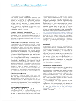 Notes to Consolidated Financial Statements
INTERNATIONAL BUSINESS MACHINES CORPORATION AND SUBSIDIARY COMPANIES




Advertising and Promotional Expense                                    in the acquiree are recorded at their acquisition date fair values.
The company expenses advertising and promotional costs                 Goodwill represents the excess of the purchase price over
when incurred. Cooperative advertising reimbursements from             the fair value of net assets, including the amount assigned to
vendors are recorded net of advertising and promotional                identifiable intangible assets. The primary drivers that generate
expense in the period the related advertising and promotional          goodwill are the value of synergies between the acquired enti-
expense is incurred. Advertising and promotional expense,              ties and the company and the acquired assembled workforce,
which includes media, agency and promotional expense, was              neither of which qualifies as an identifiable intangible asset.
$1,252 million, $1,259 million and $1,242 million in 2009, 2008        Identifiable intangible assets with finite lives are amortized
and 2007, respectively, and is recorded in SG&A expense in the         over their useful lives. Amortization of completed technology is
Consolidated Statement of Earnings.                                    recorded in cost and amortization of all other intangible assets
                                                                       is recorded in selling, general and administrative expense. See
Research, Development and Engineering                                  note C, “Acquisitions/Divestitures,” on pages 82 to 86 and note
Research, development and engineering (RD&E) costs are                 J, “Intangible Assets Including Goodwill,” on pages 89 to 90, for
expensed as incurred. Software costs that are incurred to pro-         additional information. Acquisition-related costs, including advi-
duce the finished product after technological feasibility has been     sory, legal, accounting, valuation and other costs, are expensed
established are capitalized as an intangible asset. See “Software      in the periods in which the costs are incurred. The results of
Costs” on page 73.                                                     operations of acquired businesses are included in the Consoli-
                                                                       dated Financial Statements from the acquisition date.
Intellectual Property and Custom Development Income
The company licenses and sells the rights to certain of its intel-     Impairment
lectual property (IP) including internally developed patents, trade    Long-lived assets, other than goodwill, are tested for impairment
secrets and technological know-how. Certain transfers of IP            based on undiscounted cash flows and, if impaired, written down
to third parties are licensing/royalty-based and other transfers       to fair value based on either discounted cash flows or appraised
are transaction-based sales and other transfers. Licensing/            values. Goodwill is tested annually, in the fourth quarter, for
royalty-based fees involve transfers in which the company earns        impairment, or sooner when circumstances indicate an impair-
the income over time, or the amount of income is not fixed             ment may exist, using a fair-value approach at the reporting
or determinable until the licensee sells future related products       unit level. A reporting unit is the operating segment, or a busi-
(i.e., variable royalty, based upon licensee’s revenue). Sales and     ness, which is one level below that operating segment (the
other transfers typically include transfers of IP whereby the com-     “component” level) if discrete financial information is prepared
pany has fulfilled its obligations and the fee received is fixed or    and regularly reviewed by management at the segment level.
determinable at the transfer date. The company also enters into        Components are aggregated as a single reporting unit if they
cross-licensing arrangements of patents, and income from these         have similar economic characteristics.
arrangements is recorded only to the extent cash is received.
Furthermore, the company earns income from certain custom
development projects for strategic technology partners and             Depreciation and Amortization
specific clients. The company records the income from these            Plant, rental machines and other property are carried at cost
projects when the fee is realized or realizable and earned, is not     and depreciated over their estimated useful lives using the
refundable and is not dependent upon the success of the project.       straight-line method. The estimated useful lives of certain depre-
                                                                       ciable assets are as follows: buildings, 30 to 50 years; building
Other (Income) and Expense                                             equipment, 10 to 20 years; land improvements, 20 years; plant,
Other (income) and expense includes interest income (other             laboratory and office equipment, 2 to 20 years; and computer
than from Global Financing external business transactions),            equipment, 1.5 to 5 years. Leasehold improvements are amor-
gains and losses on certain derivative instruments, gains and          tized over the shorter of their estimated useful lives or the related
losses from securities and other investments, gains and losses         lease term, rarely exceeding 25 years.
from certain real estate transactions, foreign currency transaction        Capitalized software costs incurred or acquired after tech-
gains and losses, gains and losses from the sale of businesses         nological feasibility has been established are amortized over
and amounts related to accretion of asset retirement obligations.      periods ranging up to 3 years. Capitalized costs for internal-use
                                                                       software are amortized on a straight-line basis over periods up
                                                                       to 2 years. (See “Software Costs” on page 73 for additional
Business Combinations and                                              information). Other intangible assets are amortized over periods
Intangible Assets Including Goodwill                                   between 2 and 7 years.
The company accounts for business combinations using the
acquisition method and accordingly, the identifiable assets
acquired, the liabilities assumed, and any noncontrolling interest


74
 