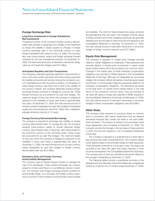 Notes to Consolidated Financial Statements
INTERNATIONAL BUSINESS MACHINES CORPORATION AND SUBSIDIARY COMPANIES




Foreign Exchange Risk                                                  and liabilities. The terms of these forward and swap contracts
                                                                       are generally less than two years. The changes in the fair values
Long-Term Investments in Foreign Subsidiaries
                                                                       of these contracts and of the underlying exposures are generally
(Net Investment)
                                                                       offsetting and are recorded in other (income) and expense in the
A significant portion of the company’s foreign currency denomi-
                                                                       Consolidated Statement of Earnings. At December 31, 2009,
nated debt portfolio is designated as a hedge of net investment
                                                                       the total notional amount of derivative instruments in economic
to reduce the volatility in equity caused by changes in foreign
                                                                       hedges of foreign currency exposure was $13.1 billion.
currency exchange rates in the functional currency of major
foreign subsidiaries with respect to the U.S. dollar. The company
also uses cross-currency swaps and foreign exchange forward            Equity Risk Management
contracts for this risk management purpose. At December 31,            The company is exposed to market price changes primarily
2009, the total notional amount of derivative instruments desig-       related to certain obligations to employees. These exposures are
nated as net investment hedges was $1.0 billion.                       primarily related to market price movements in certain broad
                                                                       equity market indices and in the company’s own common stock.
Anticipated Royalties and Cost Transactions                            Changes in the overall value of these employee compensation
The company’s operations generate significant nonfunctional cur-       obligations are recorded in SG&A expense in the Consolidated
rency, third-party vendor payments and intercompany payments           Statement of Earnings. Although not designated as accounting
for royalties and goods and services among the company’s non-          hedges, the company utilizes derivatives, including equity swaps
U.S. subsidiaries and with the parent company. In anticipation of      and futures, to economically hedge the exposures related to its
these foreign currency cash flows and in view of the volatility of     employee compensation obligations. The derivatives are linked
the currency markets, the company selectively employs foreign          to the total return on certain broad market indices or the total
exchange forward contracts to manage its currency risk. These          return on the company’s common stock. They are recorded at
forward contracts are accounted for as cash flow hedges. The           fair value with gains or losses also reported in SG&A expense in
maximum length of time over which the company is hedging its           the Consolidated Statement of Earnings. At December 31, 2009,
exposure to the variability in future cash flows is approximately      the total notional amount of derivative instruments in economic
four years. At December 31, 2009, the total notional amount of         hedges of these compensation obligations was $0.8 billion.
forward contracts designated as cash flow hedges of forecasted
royalty and cost transactions was $18.7 billion with a weighted-       Other Risks
average remaining maturity of 1.3 years.
                                                                       The company holds warrants to purchase shares of common
                                                                       stock in connection with various investments that are deemed
Foreign Currency Denominated Borrowings
                                                                       derivatives because they contain net share or net cash settle-
The company is exposed to exchange rate volatility on foreign          ment provisions. The amount of shares to be purchased under
currency denominated debt. To manage this risk, the company            these agreements was immaterial at December 31, 2009. The
employs cross-currency swaps to convert fixed-rate foreign             company records the changes in the fair value of these warrants
currency denominated debt to fixed-rate debt denominated in            in other (income) and expense in the Consolidated Statement
the functional currency of the borrowing entity. These swaps           of Earnings.
are accounted for as cash flow hedges. The maximum length                  The company is exposed to a potential loss if a client fails to
of time over which the company is hedging its exposure to the          pay amounts due under contractual terms. The company utilizes
variability in future cash flows is approximately five years. At       credit default swaps to economically hedge its credit exposures.
December 31, 2009, the total notional amount of cross-currency         These derivatives have terms of one year or less. The swaps are
swaps designated as cash flow hedges of foreign currency               recorded at fair value with gains and losses reported in other
denominated debt was $0.3 billion.                                     (income) and expense in the Consolidated Statement of Earnings.
                                                                       The company did not have any derivative instruments relating to
Subsidiary Cash and Foreign Currency                                   this program outstanding at December 31, 2009.
Asset/Liability Management
                                                                           The following tables provide a quantitative summary of the
The company uses its Global Treasury Centers to manage the             derivative and non-derivative instrument related risk management
cash of its subsidiaries. These centers principally use currency       activity as of and for the 12 months ended December 31, 2009:
swaps to convert cash flows in a cost-effective manner. In addi-
tion, the company uses foreign exchange forward contracts to
economically hedge, on a net basis, the foreign currency expo-
sure of a portion of the company’s nonfunctional currency assets




94
 