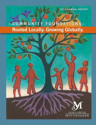 2012 Annual Report

C o m m u n i t y F o u n dat i o n s :

Rooted Locally. Growing Globally.

2012 Annual Report

a

 
