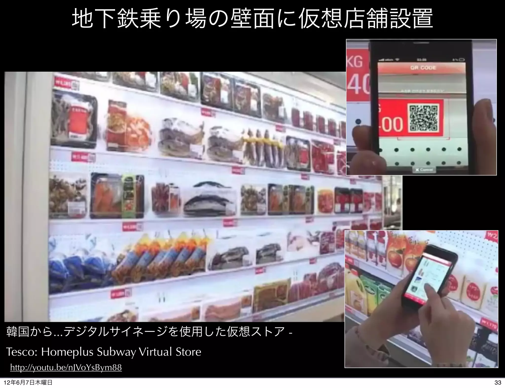 地下鉄乗り場の壁面に仮想店舗設置




韓国から...デジタルサイネージを使用した仮想ストア -
Tesco: Homeplus Subway Virtual Store
 http://youtu.be/nJVoYsBym88
12年6月7日木曜日                             33
 