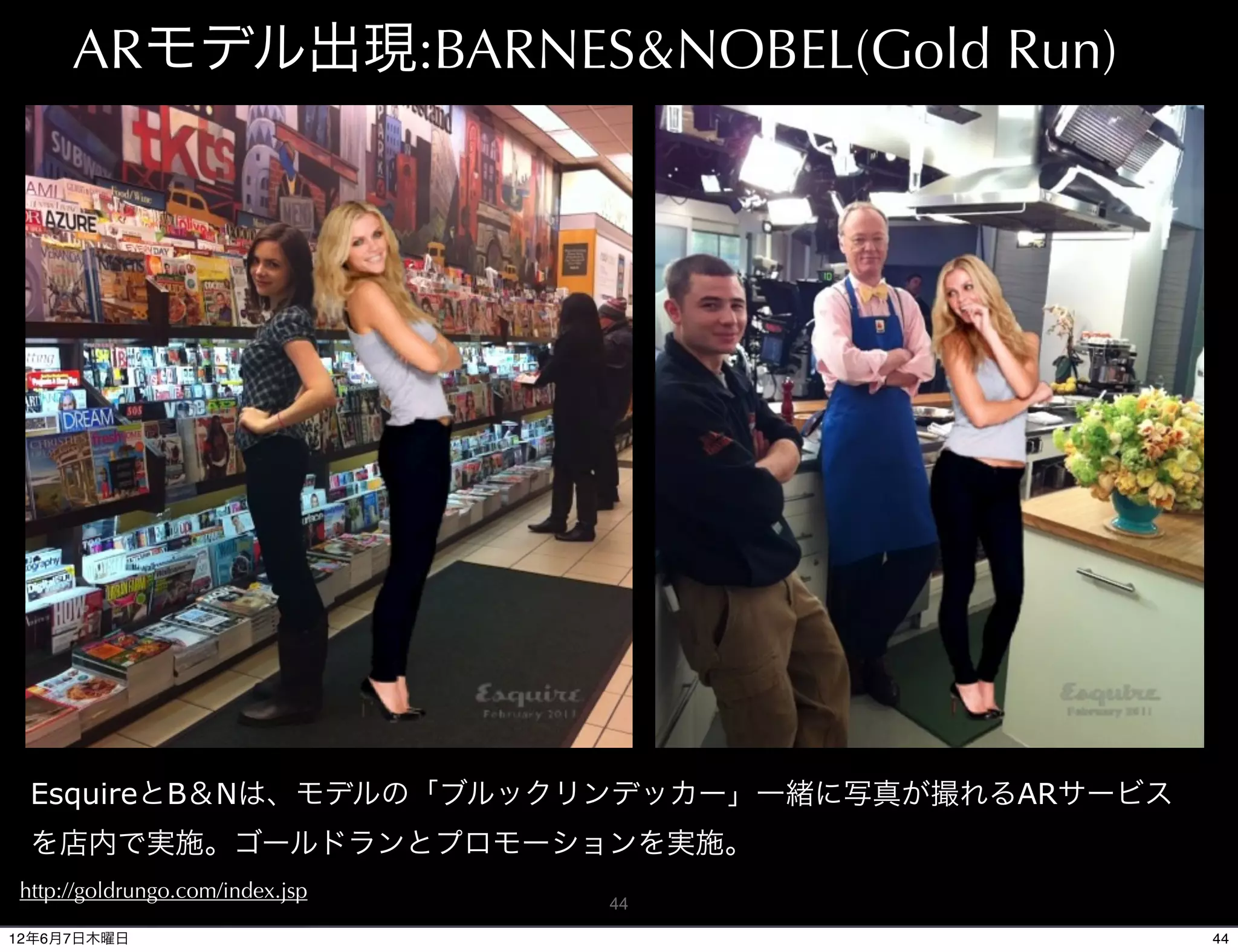 ARモデル出現:BARNES&NOBEL(Gold Run)




 EsquireとB＆Nは、モデルの「ブルックリンデッカー」一緒に写真が撮れるARサービス
 を店内で実施。ゴールドランとプロモーションを実施。
http://goldrungo.com/index.jsp
                                 44

12年6月7日木曜日                                      44
 