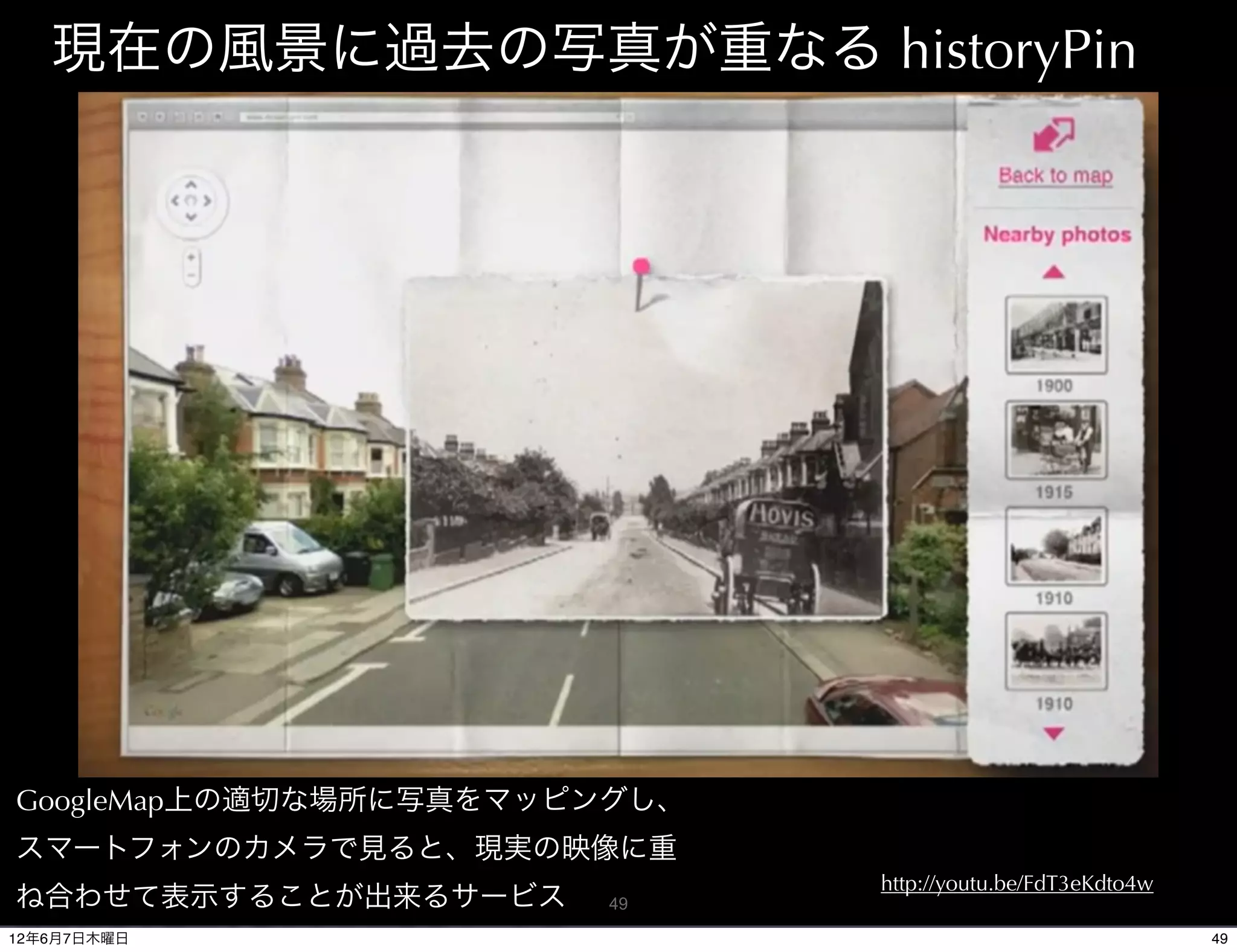 現在の風景に過去の写真が重なる historyPin




GoogleMap上の適切な場所に写真をマッピングし、
スマートフォンのカメラで見ると、現実の映像に重
                              http://youtu.be/FdT3eKdto4w
ね合わせて表示することが出来るサービス    49

12年6月7日木曜日                                                  49
 