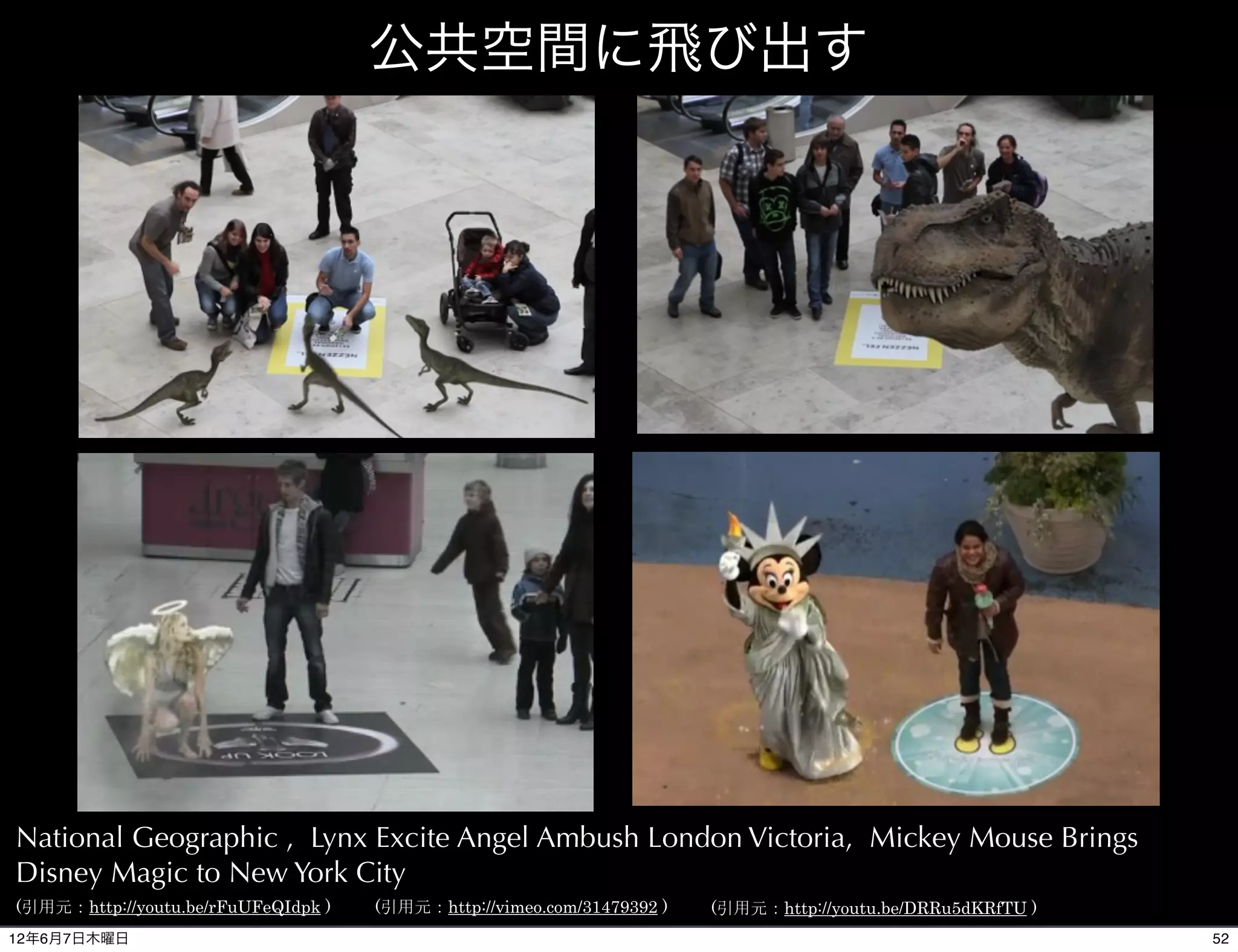 公共空間に飛び出す




National Geographic , Lynx Excite Angel Ambush London Victoria, Mickey Mouse Brings
Disney Magic to New York City
(引用元：http://youtu.be/rFuUFeQIdpk )   (引用元：http://vimeo.com/31479392 )   (引用元：http://youtu.be/DRRu5dKRfTU )
12年6月7日木曜日                                                                                                   52
 