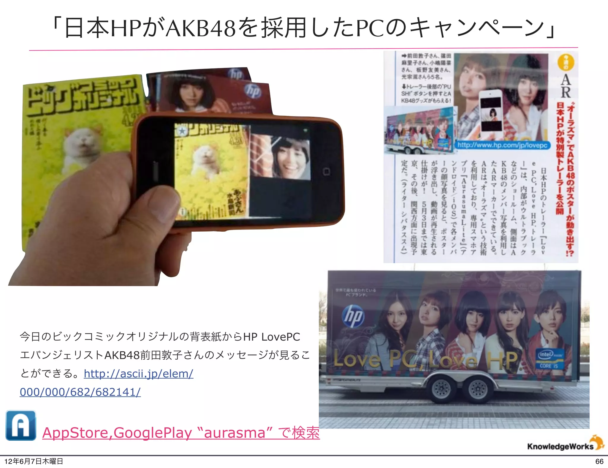 「日本HPがAKB48を採用したPCのキャンペーン」




  今日のビックコミックオリジナルの背表紙からHP LovePC
  エバンジェリストAKB48前田敦子さんのメッセージが見るこ
  とができる。http://ascii.jp/elem/
  000/000/682/682141/


      AppStore,GooglePlay “aurasma” で検索
12年6月7日木曜日                                66
 