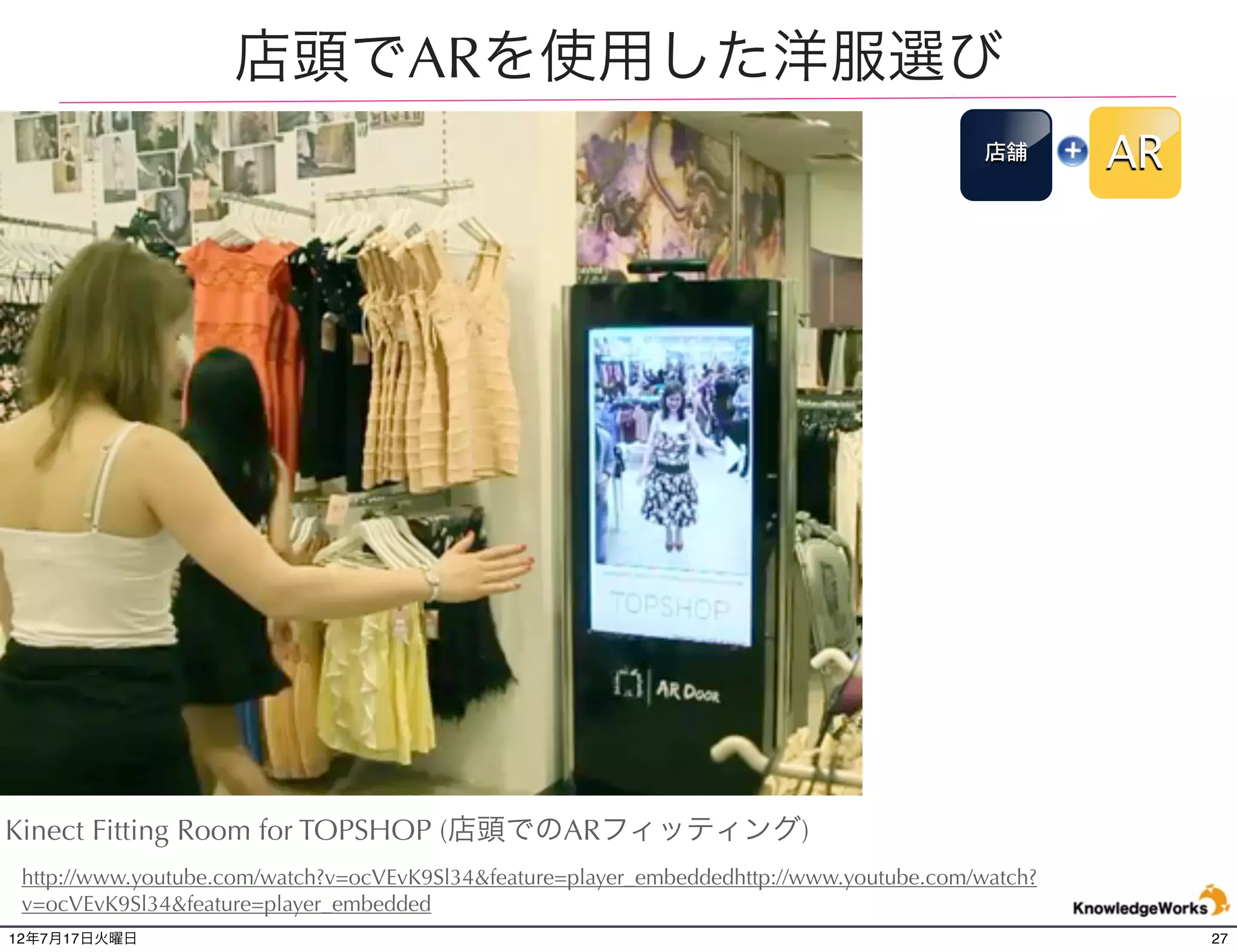 自宅でできるAR洋服選び
                                                                                           EC      AR




 PCの画面に向かって離れた場所から操作ができる洋服のフィッティング。ZUGARA提供。
 http://www.youtube.com/watch?v=ocVEvK9Sl34&feature=player_embeddedhttp://www.youtube.com/watch?
 v=ocVEvK9Sl34&feature=player_embedded
12年7月21日土曜日                                                                                             27
 