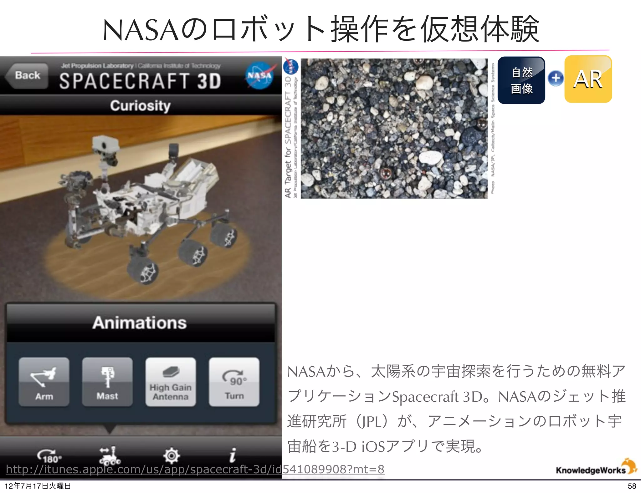 屋外で歴史を学ぶ
                                                                     自然
                                                                     看板
                                                                          AR




14世紀の歴史を学ぶためのAndroid向け屋外用のARアプリ。ポイント地点の看板や目印を
画像認識させると3DCGのキャラクターが説明をしてくれるインタラクティブな機能。
http://www.youtube.com/watch?v=cauQ_nSbY1o&feature=player_embedded
12年7月21日土曜日                                                                    58
 