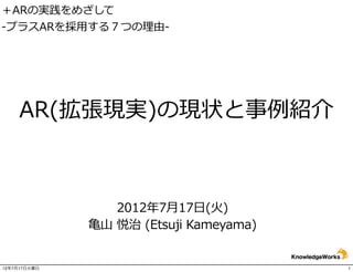 Current state and case introduction
      of AR (Augmented Reality)
              AR(拡張現実)の現状と事例例紹介



               July	
  17,	
  2012(2012年年7⽉月17⽇日)
                Etsuji	
  Kameyama	
  (⻲亀⼭山	
  悦治)


12年7月21日土曜日                                          1
 