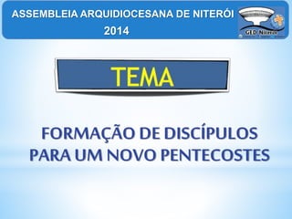 FORMAÇÃO DE DISCÍPULOS
PARA UM NOVO PENTECOSTES
ASSEMBLEIA ARQUIDIOCESANA DE NITERÓI
2014
 