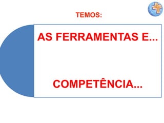 AS FERRAMENTAS E...
COMPETÊNCIA...
TEMOS:
 
