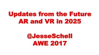 Updates from the Future
AR and VR in 2025
@JesseSchell
AWE 2017
 