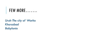 FEW MORE…….
Uruk-The city of Warka
Khorsabad
Babylonia
 