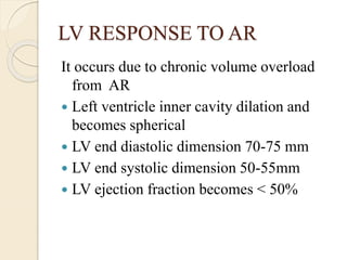 LV RESPONSE TO AR
It occurs due to chronic volume overload
from AR
 Left ventricle inner cavity dilation and
becomes spherical
 LV end diastolic dimension 70-75 mm
 LV end systolic dimension 50-55mm
 LV ejection fraction becomes < 50%
 