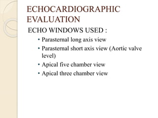 ECHOCARDIOGRAPHIC
EVALUATION
ECHO WINDOWS USED :
• Parasternal long axis view
• Parasternal short axis view (Aortic valve
level)
• Apical five chamber view
• Apical three chamber view
 
