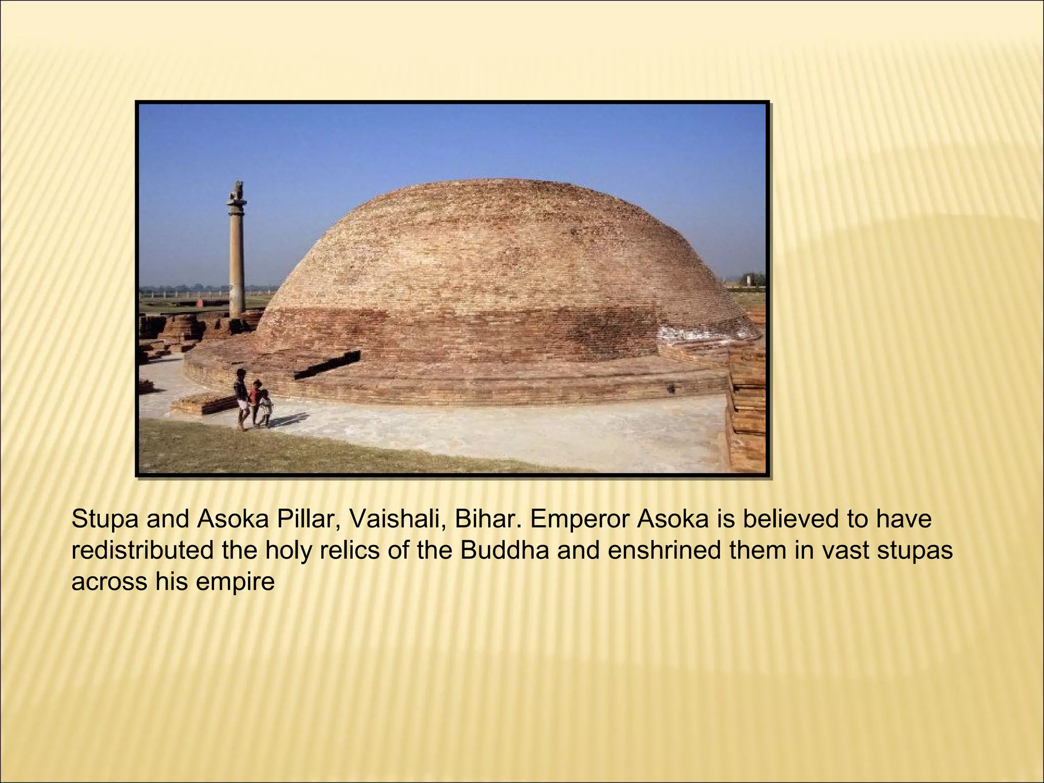 Stupa and Asoka Pillar, Vaishali, Bihar. Emperor Asoka is believed to have
redistributed the holy relics of the Buddha and enshrined them in vast stupas
across his empire
 