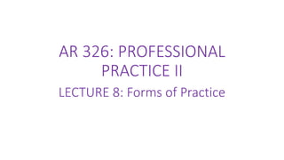 AR 326: PROFESSIONAL
PRACTICE II
LECTURE 8: Forms of Practice
 