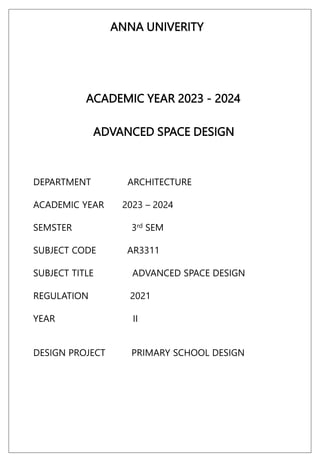 ADVANCED SPACE DESIGN
ACADEMIC YEAR 2023 - 2024
DEPARTMENT ARCHITECTURE
ACADEMIC YEAR 2023 – 2024
SEMSTER 3rd SEM
SUBJECT CODE AR3311
SUBJECT TITLE ADVANCED SPACE DESIGN
REGULATION 2021
YEAR II
DESIGN PROJECT PRIMARY SCHOOL DESIGN
ANNA UNIVERITY
 