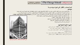 ‫شيكاغو‬ ‫مدرسة‬
:
1870
‫م‬
-
1910
‫م‬
‫مدرس‬ ‫بها‬ ‫تميزت‬ ‫التي‬ ‫األفكار‬ ‫و‬ ‫السمات‬ ‫أهم‬
‫ة‬
‫شيكاغو‬
:
▪
‫ونجح‬
‫المعماري‬
‫في‬
‫مسايرة‬
‫التقدم‬
‫االنشائي‬
‫وابتعد‬
‫عن‬
‫االشكال‬
‫الكالسيكية‬
‫وظهرت‬
‫المباني‬
‫الهيكلية‬
‫كرد‬
‫فعل‬
‫للحاجة‬
‫الى‬
‫فراغات‬
‫جديدة‬
.
▪
‫ومن‬
‫اهم‬
‫ماتميزت‬
‫به‬
‫انها‬
‫تخلصت‬
‫من‬
‫الطراز‬
‫القوطي‬
‫والباروك‬
‫الى‬
‫التشكيالت‬
‫البسيطة‬
‫وبظهور‬
‫هذه‬
‫المدرسة‬
‫سبقت‬
‫امريكا‬
‫اوربا‬
.
▪
‫وكان‬
‫المهندس‬
‫الذي‬
‫وضع‬
‫المبدأ‬
‫االساس‬
‫الذي‬
‫قامت‬
‫عليه‬
‫مدرسة‬
‫شيكاغو‬
‫هو‬
‫هنري‬
‫رتشاردسون‬
(
Henry H.Richardson
1838
-
1886
)
.
▪
‫نادت‬
‫باالستفادة‬
‫من‬
‫االنجازات‬
‫العلمية‬
‫و‬
‫الصناعية‬
‫في‬
‫مجال‬
‫العمارة‬
‫و‬
‫تقنيات‬
‫البناء‬
.
▪
‫التحريض‬
‫على‬
‫وقف‬
‫عمليات‬
‫النقل‬
‫و‬
‫االقتباس‬
.
▪
‫التأكيد‬
‫على‬
‫أهمية‬
‫بساطة‬
‫األشكال‬
‫المعمارية‬
‫و‬
‫صراحتها‬
.
▪
‫االستفادة‬
‫من‬
‫األبنية‬
‫المعمارية‬
‫القديمة‬
‫و‬
‫التاريخية‬
.
▪
‫الدعوة‬
‫إلى‬
‫عدم‬
‫االسراف‬
‫في‬
‫الزخرفة‬
.
‫شيكاغو‬ ‫في‬ ‫التأمينات‬ ‫مبنى‬
-
‫بارون‬ ‫لي‬ ‫وليم‬
‫جيني‬
‫لها‬ ‫التابعة‬ ‫األبنية‬ ‫أشهرة‬
:
1
-
‫مبنى‬
‫التأمينات‬
‫في‬
‫شيكاغو‬
1885
–
‫لي‬
‫بارون‬
‫جيني‬
.
2
-
‫مبنى‬
‫الهضبة‬
1891
–
‫دانييل‬
‫برنهام‬
‫و‬
‫جون‬
‫روت‬
.
3
-
‫مبنى‬
‫الفندق‬
‫الشمالي‬
‫الكبير‬
-
‫دانييل‬
‫برنهام‬
‫و‬
‫جون‬
‫روت‬
.
4
-
‫مبنى‬
‫الكابيتول‬
.
5
-
‫مبنى‬
،‫ريليانس‬
‫شيكاغو‬
1890
-
‫دانييل‬
‫برنهام‬
‫و‬
‫جون‬
‫روت‬
.
6
-
‫مبنى‬
‫المدرج‬
،‫الكبير‬
‫شيكاغو‬
1886
–
‫لويس‬
‫سوليفان‬
.
 
