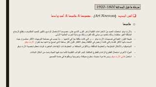 o
‫مالمحها‬
‫الحداثة‬‫قبل‬ ‫ما‬ ‫مرحلة‬
1800
-
1920
❑
‫الجديد‬‫الفن‬
(
Art Nouveau
)
...
‫مفهومها‬
&
‫مالمحها‬
&
‫روادها‬ ‫أهم‬
-
‫لل‬ ِ
‫والكبير‬ ‫الواسع‬ ‫االستعمال‬ ً‫ا‬‫خصوص‬ ، ِ
‫عشر‬ ‫التاسع‬ ‫القرن‬ ‫أواخر‬ ِ‫ة‬‫التقني‬ ‫االختراعات‬ ْ‫ن‬ِ‫م‬ ‫العديد‬ ‫ت‬َ‫ل‬‫استعم‬ ‫نوفو‬ ‫باألرت‬
،ِ‫المكشوف‬ ِ‫د‬‫حدي‬
‫الزجاج‬ َ‫ع‬َ‫ط‬ِ‫ق‬‫و‬
‫منتظمة‬ ‫الغير‬ ‫لة‬ّ‫ك‬‫المش‬
,
‫الفترة‬ ‫تلك‬ ‫مباني‬ ‫من‬ ‫بالعديد‬ ‫وذلك‬
,
‫األولى‬ ‫العالمية‬ ‫الحرب‬ ِ‫ة‬‫بداي‬ ‫مع‬ ‫وذلك‬
.
-
‫نوفو‬ ‫األرت‬ ‫ات‬ِ‫تصميم‬ ‫في‬ ‫الغنية‬ ‫الطرز‬ ‫طبيعة‬
—
‫أنتاجها‬ ‫في‬ ً‫ا‬‫جد‬ ‫مكلفة‬ ‫كانت‬ ‫التي‬ ‫و‬
—
‫األ‬ ‫التوجهات‬ ‫مصلحة‬ ‫في‬ ‫يصب‬ َ‫دأ‬َ‫ب‬
ِ‫ة‬‫معاصر‬ ‫كثر‬
,
‫حيث‬
‫ب‬ ‫فيما‬ ‫نواة‬ َ‫ح‬‫أصب‬ ‫الذي‬ ‫بساطة‬ ‫أكثر‬ ُ‫ون‬ُ‫ك‬َ‫ت‬ ‫األفكار‬ ‫وجعل‬ ‫التكلفة‬ ‫في‬ َ
‫أرخص‬ ْ‫انت‬َ‫ك‬ ‫والتي‬ ً‫ة‬‫كفاء‬ ِ
‫األكثر‬ ‫بأنها‬ ‫اتسمت‬
‫لطراز‬ ‫عد‬
‫ديكو‬ ‫اآلرت‬
.
-
َ‫كونت‬ ،ِ‫ة‬‫المتغير‬ ِ‫ت‬‫اإليقاعا‬ ‫ذات‬ ‫الخطوط‬ ‫و‬، ‫المختلفة‬ ‫وباألقواس‬ ،‫قة‬ُّ‫ف‬َ‫د‬َ‫ت‬‫الم‬ ‫والخطوط‬ ،‫جة‬ ُّ‫و‬َ‫م‬َ‫ت‬‫الم‬ ‫واألشكال‬ ،‫الديناميكيا‬
‫شخص‬ ‫عظم‬ُ‫م‬
ِ‫و‬‫نوف‬ ‫األرت‬ ‫ية‬
-
ِ‫ة‬‫المكافئ‬ ‫والقطوع‬ ِ‫ة‬‫الزائد‬ ‫القطوع‬ ُ‫ل‬‫استعما‬ ‫األخرى‬ ‫ة‬ّ‫الميز‬
.
‫ال‬ ‫أشكال‬ ‫من‬ ‫ونمت‬ ‫الحياة‬ ‫فيها‬ ‫دبت‬ ‫كأنما‬ ‫التقليدية‬ ‫القوالب‬ ‫لتبدو‬
‫نباتات‬
.
-
َ‫ل‬‫استعم‬
‫نوفو‬ ‫األرت‬ ‫فناني‬
ِ‫التصميم‬ ِ‫ة‬‫خدم‬ ‫في‬ ‫فوها‬ً‫ظ‬‫وو‬ ‫وتجريدية‬ ،‫مميكنة‬ ‫سطوح‬ ،َ‫ة‬‫جديد‬ َ‫د‬‫موا‬ ‫وبسرعة‬
.
 
