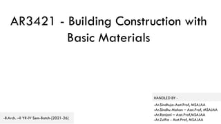 AR3421 - Building Construction with
Basic Materials
-Ar.Sindhuja-Asst.Prof, MSAJAA
-Ar.Sindhu Mohan – Asst.Prof, MSAJAA
-Ar.Ranjani – Asst.Prof,MSAJAA
-Ar.Zulfia - Asst.Prof, MSAJAA
-B.Arch. –II YR-IV Sem-Batch-[2021-26]
HANDLED BY -
 