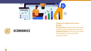 8
ECONOMICS
Critiques of Modernist Economic
Models:
Neoliberalism: Criticized for increasing
inequality and eroding public services.
Capitalist Realism: The pervasive belief
that capitalism is the only viable
economic system.
 